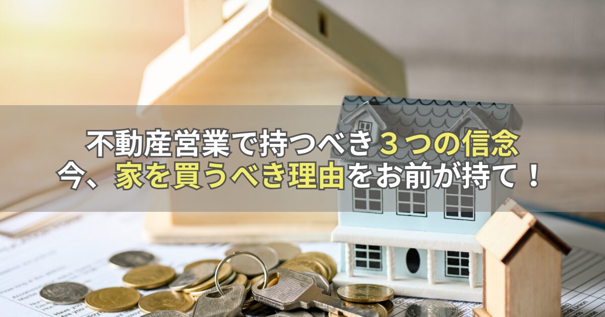 不動産営業で持つべき３つの信念「今、家を買うべき理由をお前が持て！」