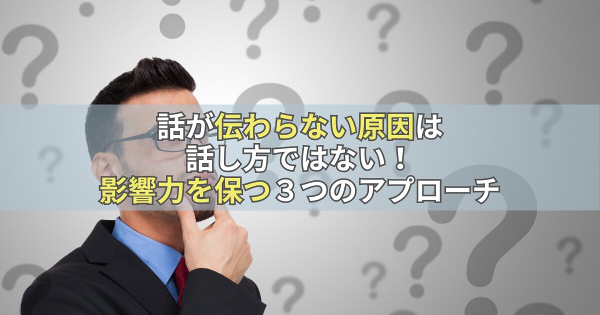 話が伝わらない原因は話し方ではない！影響力を保つ３つのアプローチ