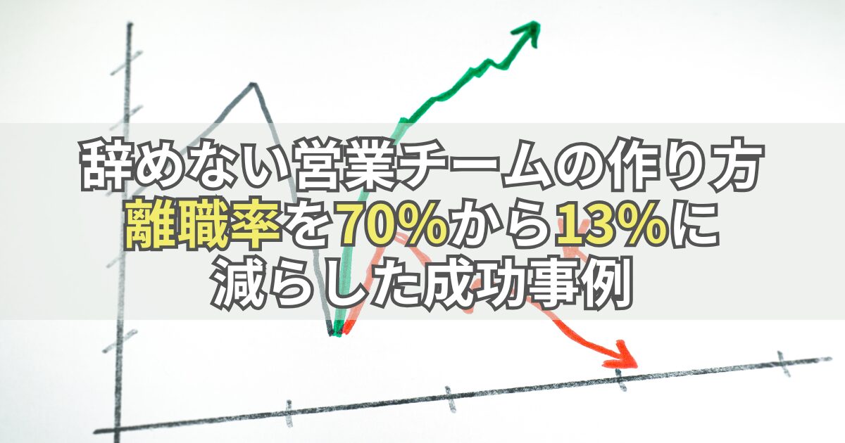 辞めない営業チームの作り方：離職率を70％から13％に減らした成功事例