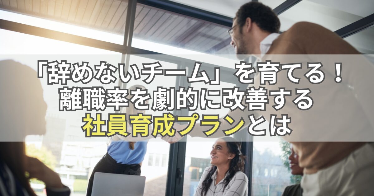 「辞めないチーム」を育てる！離職率を劇的に改善する社員育成プランとは