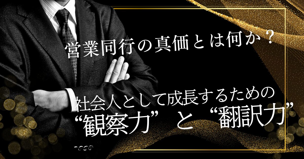 営業同行の真価とは何か？ 社会人として成長するための“観察力”と“翻訳力”